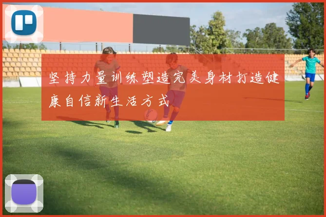 坚持力量训练塑造完美身材打造健康自信新生活方式