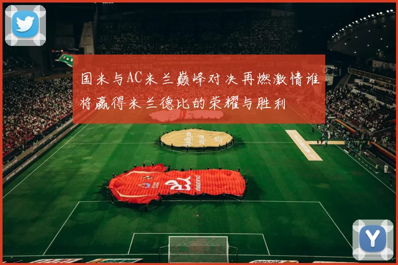 国米与AC米兰巅峰对决再燃激情谁将赢得米兰德比的荣耀与胜利