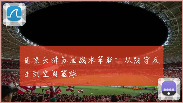 南京头排苏酒战术革新：从防守反击到空间篮球