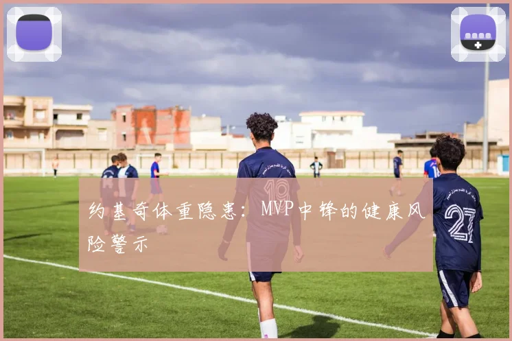约基奇体重隐患：MVP中锋的健康风险警示