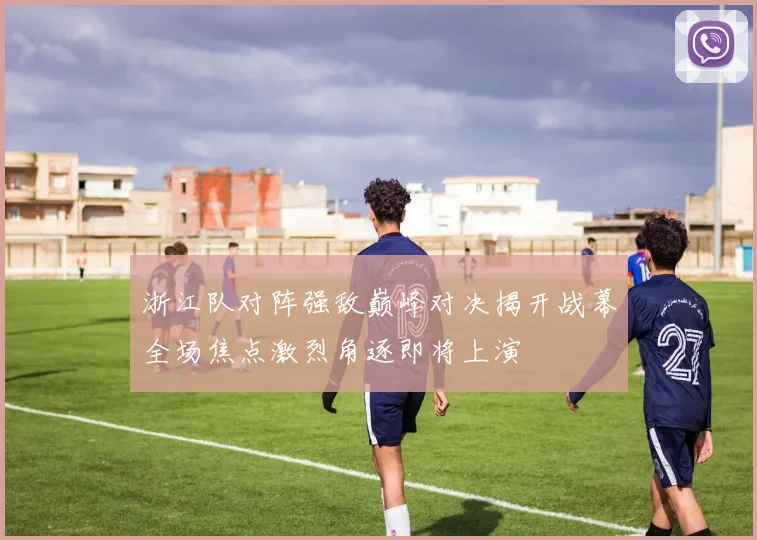 浙江队对阵强敌巅峰对决揭开战幕全场焦点激烈角逐即将上演