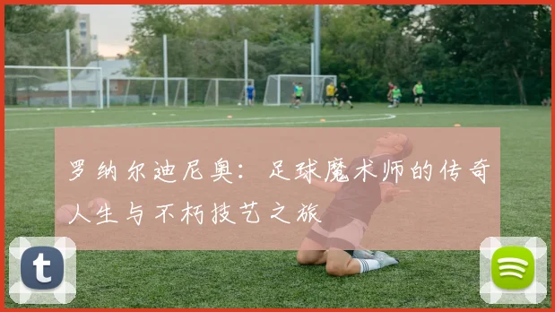罗纳尔迪尼奥：足球魔术师的传奇人生与不朽技艺之旅