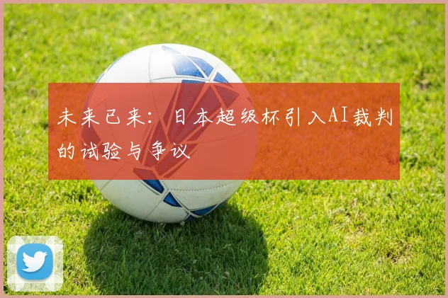 未来已来：日本超级杯引入AI裁判的试验与争议