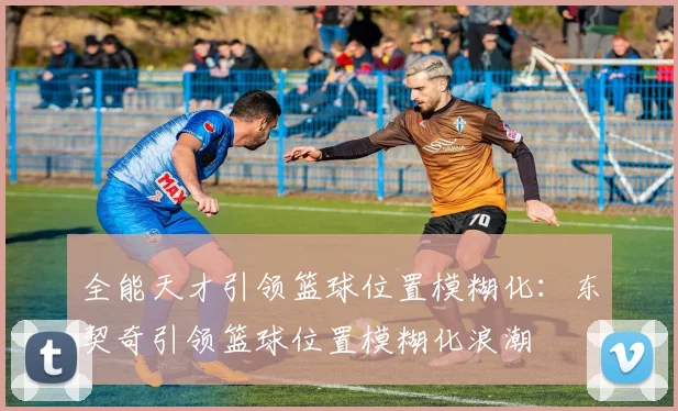 全能天才引领篮球位置模糊化：东契奇引领篮球位置模糊化浪潮