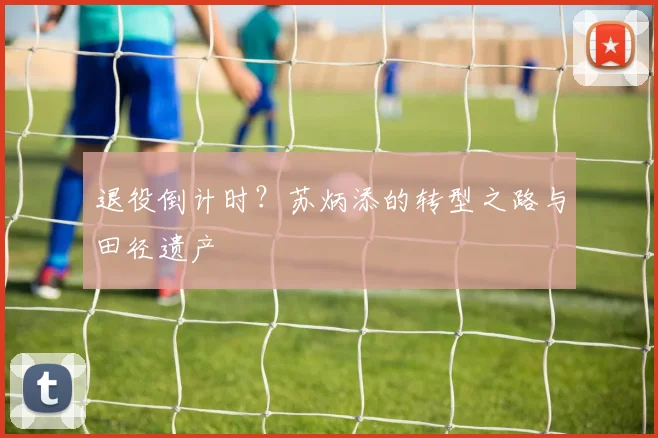 退役倒计时？苏炳添的转型之路与田径遗产