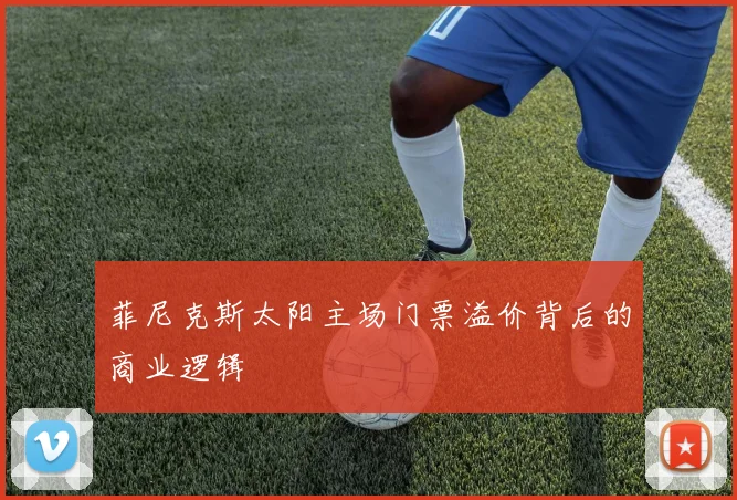 菲尼克斯太阳主场门票溢价背后的商业逻辑