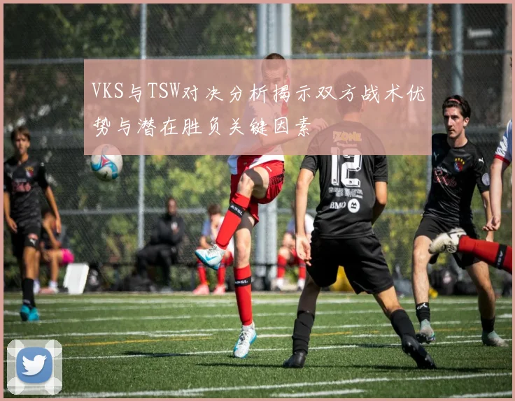 VKS与TSW对决分析揭示双方战术优势与潜在胜负关键因素