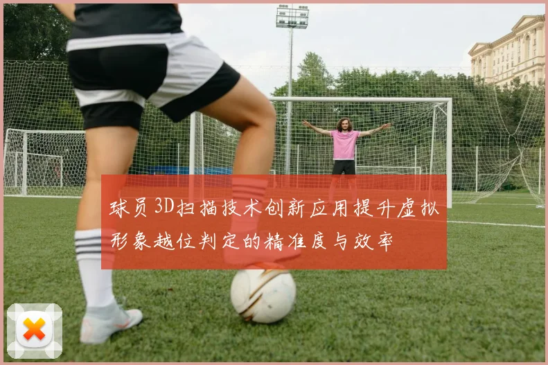 球员3D扫描技术创新应用提升虚拟形象越位判定的精准度与效率