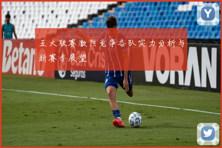 五大联赛激烈竞争各队实力分析与新赛季展望