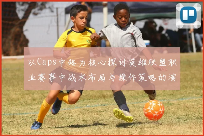 以Caps中路为核心探讨英雄联盟职业赛事中战术布局与操作策略的演变与发展