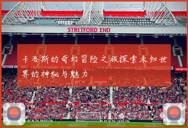 卡洛斯的奇幻冒险之旅探索未知世界的神秘与魅力