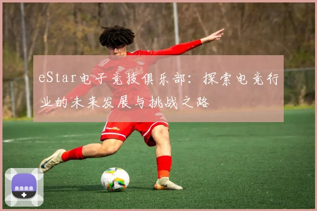 eStar电子竞技俱乐部：探索电竞行业的未来发展与挑战之路