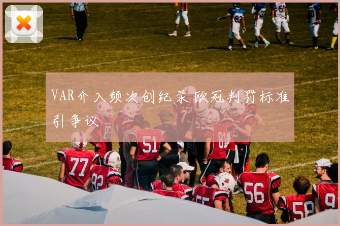VAR介入频次创纪录 欧冠判罚标准引争议