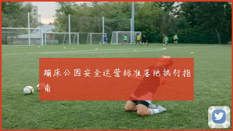 蹦床公园安全运营标准落地执行指南