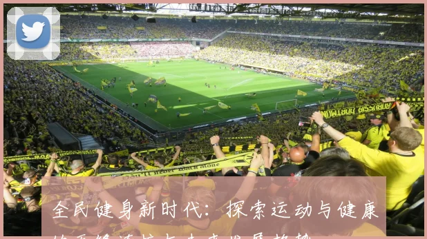 全民健身新时代：探索运动与健康的无缝连接与未来发展趋势