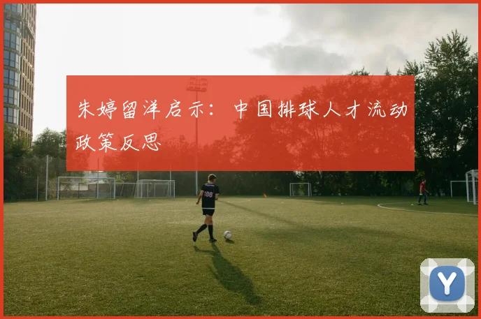 朱婷留洋启示：中国排球人才流动政策反思