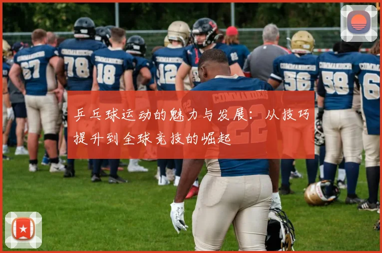 乒乓球运动的魅力与发展：从技巧提升到全球竞技的崛起