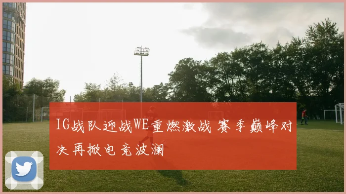 IG战队迎战WE重燃激战 赛季巅峰对决再掀电竞波澜