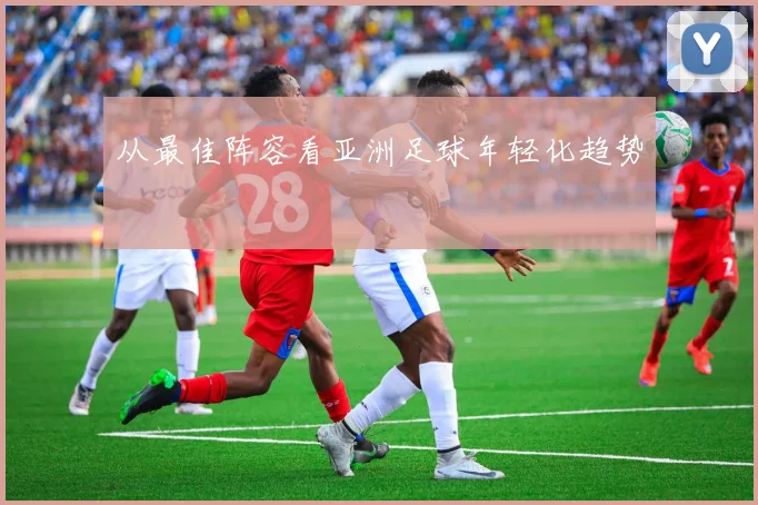 从最佳阵容看亚洲足球年轻化趋势