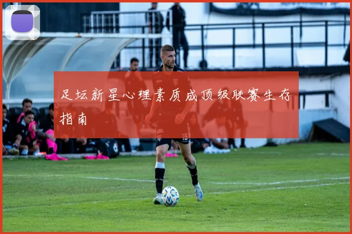 足坛新星心理素质成顶级联赛生存指南