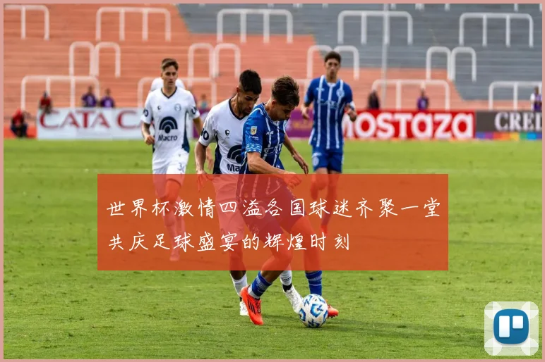 世界杯激情四溢各国球迷齐聚一堂共庆足球盛宴的辉煌时刻