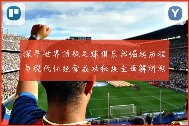 探寻世界顶级足球俱乐部崛起历程与现代化经营成功秘诀全面解析潮