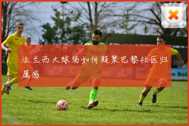 法兰西大球场如何凝聚巴黎社区归属感